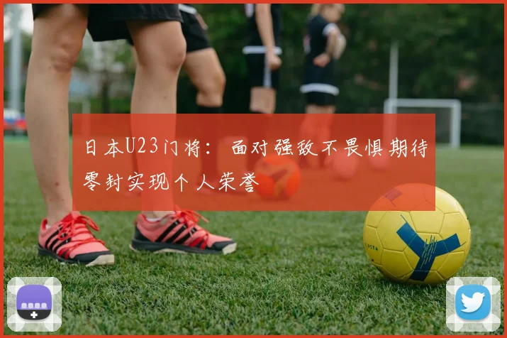 日本U23门将：面对强敌不畏惧期待零封实现个人荣誉