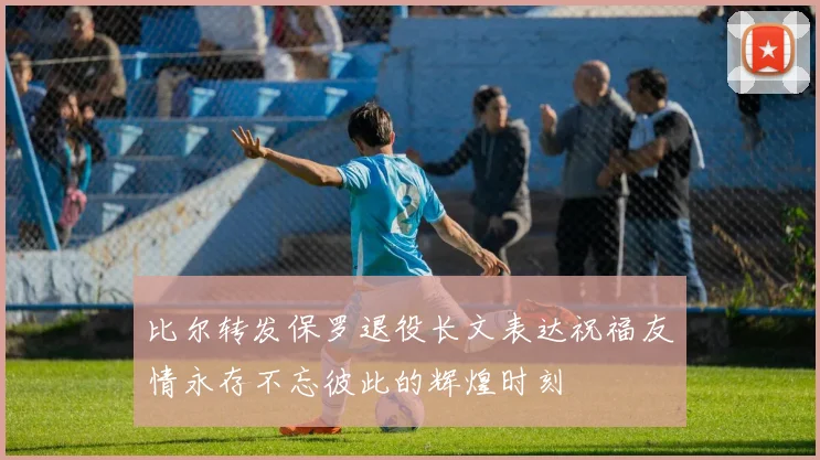比尔转发保罗退役长文表达祝福友情永存不忘彼此的辉煌时刻