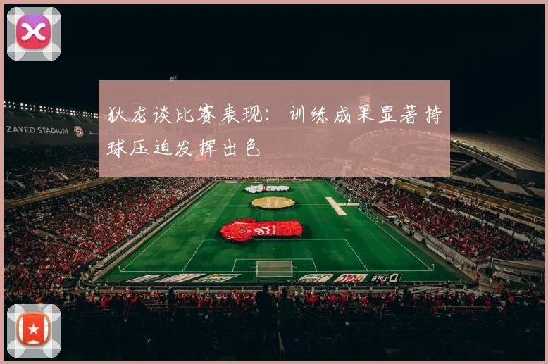 狄龙谈比赛表现：训练成果显著持球压迫发挥出色