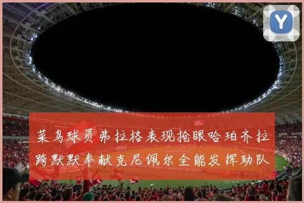 菜鸟球员弗拉格表现抢眼哈珀齐拉跨默默奉献克尼佩尔全能发挥助队取胜