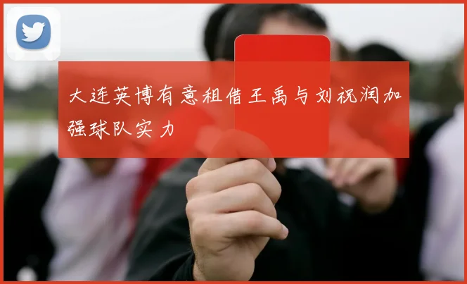 大连英博有意租借王禹与刘祝润加强球队实力