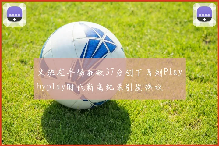 文班在半场狂砍37分创下马刺Playbyplay时代新高纪录引发热议