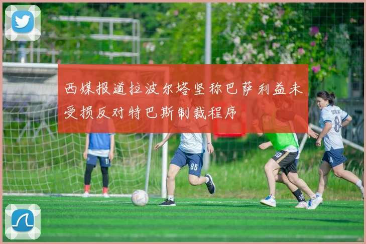 西媒报道拉波尔塔坚称巴萨利益未受损反对特巴斯制裁程序