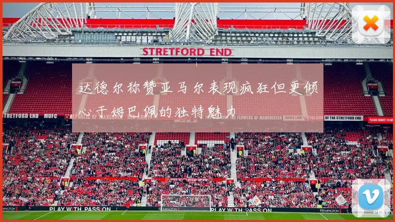达德尔称赞亚马尔表现疯狂但更倾心于姆巴佩的独特魅力