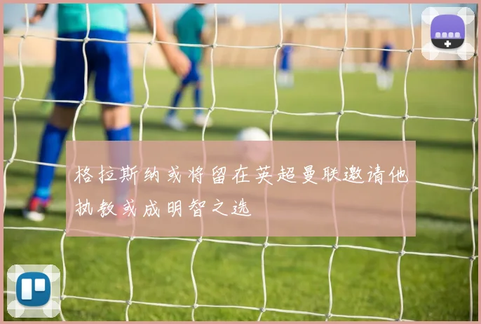 格拉斯纳或将留在英超曼联邀请他执教或成明智之选
