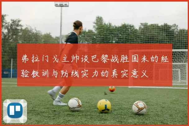 弗拉门戈主帅谈巴黎战胜国米的经验教训与防线实力的真实意义