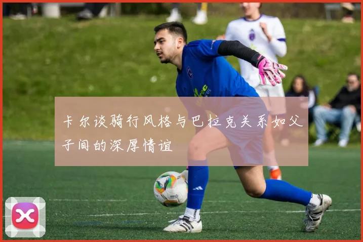 卡尔谈骑行风格与巴拉克关系如父子间的深厚情谊