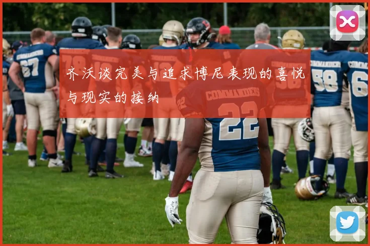 齐沃谈完美与追求博尼表现的喜悦与现实的接纳