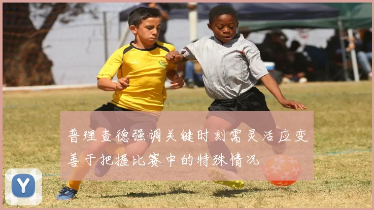 普理查德强调关键时刻需灵活应变善于把握比赛中的特殊情况