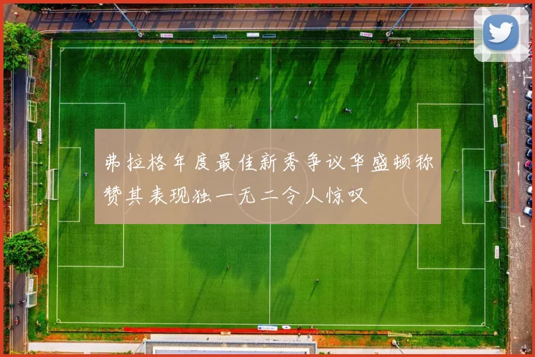 弗拉格年度最佳新秀争议华盛顿称赞其表现独一无二令人惊叹