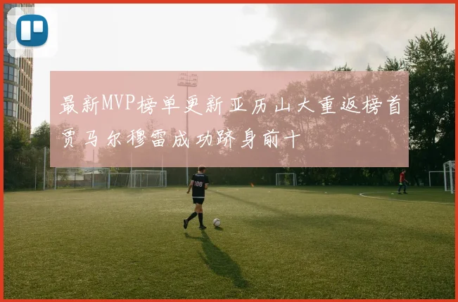 最新MVP榜单更新亚历山大重返榜首贾马尔穆雷成功跻身前十