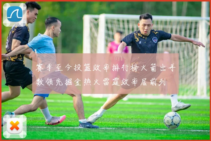 赛季至今投篮效率排行榜火箭出手数领先掘金热火雷霆效率居前列