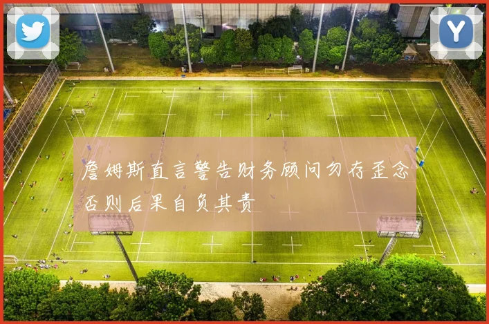 詹姆斯直言警告财务顾问勿存歪念否则后果自负其责