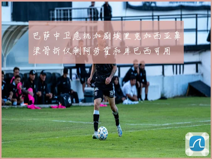 巴萨中卫危机加剧埃里克加西亚鼻梁骨折仅剩阿劳霍和库巴西可用